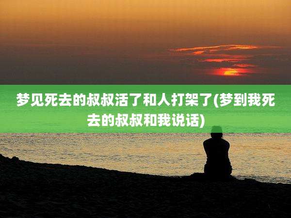 梦见死去的叔叔活了和人打架了(梦到我死去的叔叔和我说话)