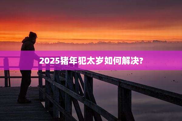 2025猪年犯太岁如何解决?