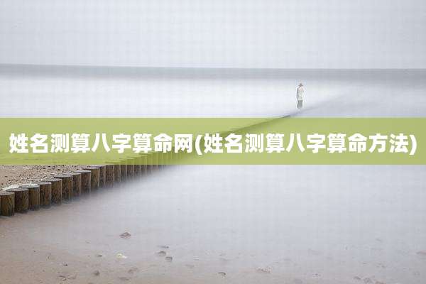 姓名测算八字算命网(姓名测算八字算命方法)