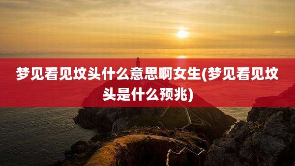 梦见看见坟头什么意思啊女生(梦见看见坟头是什么预兆)