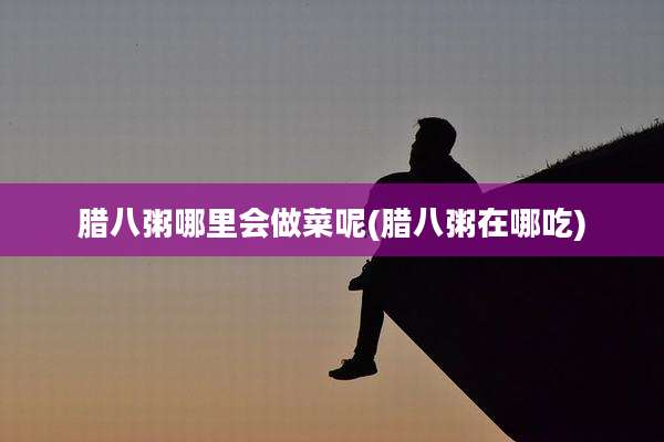 腊八粥哪里会做菜呢(腊八粥在哪吃)