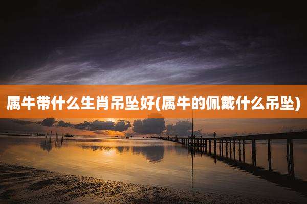 属牛带什么生肖吊坠好(属牛的佩戴什么吊坠)
