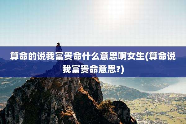 算命的说我富贵命什么意思啊女生(算命说我富贵命意思?)