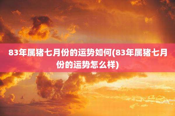 83年属猪七月份的运势如何(83年属猪七月份的运势怎么样)