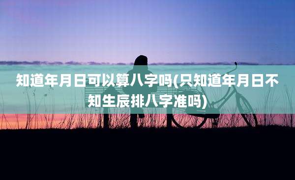 知道年月日可以算八字吗(只知道年月日不知生辰排八字准吗)