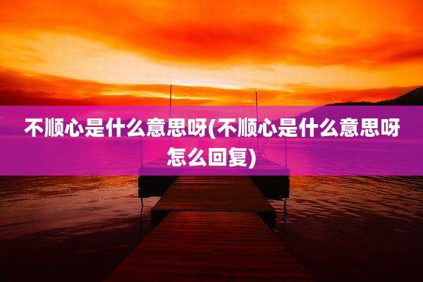 不顺心是什么意思呀(不顺心是什么意思呀怎么回复)