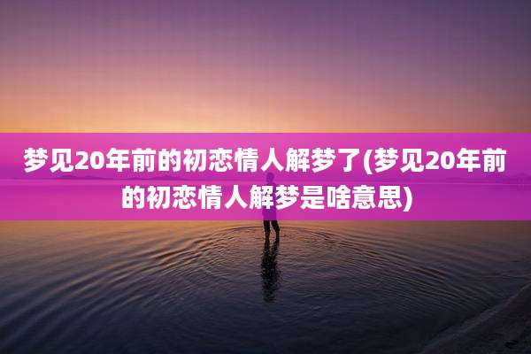 梦见20年前的初恋情人解梦了(梦见20年前的初恋情人解梦是啥意思)