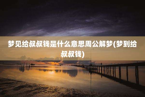 梦见给叔叔钱是什么意思周公解梦(梦到给叔叔钱)