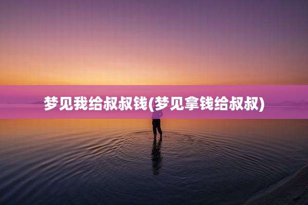 梦见我给叔叔钱(梦见拿钱给叔叔)