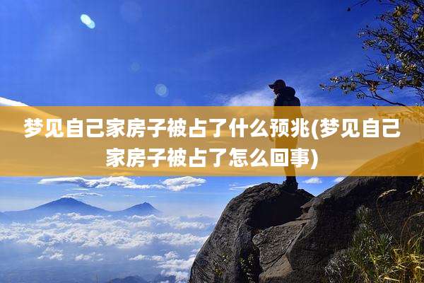 梦见自己家房子被占了什么预兆(梦见自己家房子被占了怎么回事)