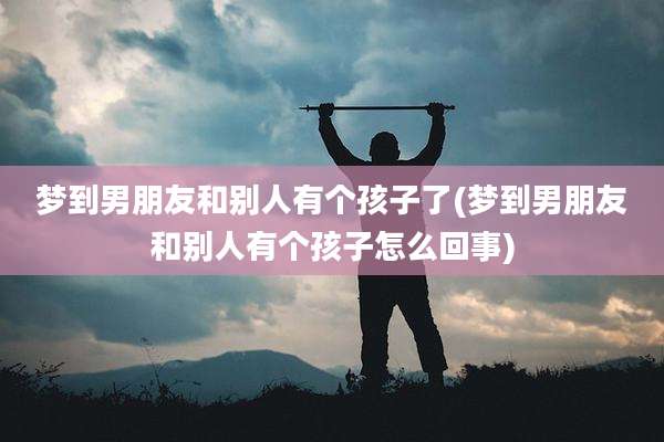 梦到男朋友和别人有个孩子了(梦到男朋友和别人有个孩子怎么回事)