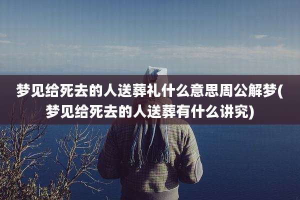 梦见给死去的人送葬礼什么意思周公解梦(梦见给死去的人送葬有什么讲究)
