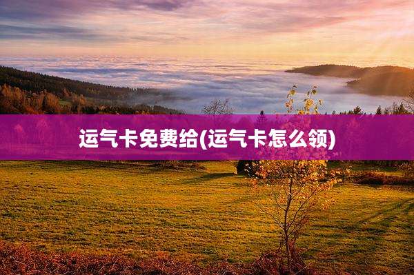 运气卡免费给(运气卡怎么领)