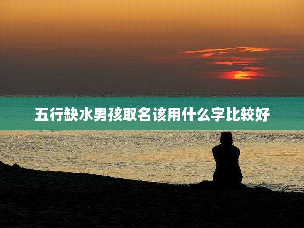 五行缺水男孩取名该用什么字比较好