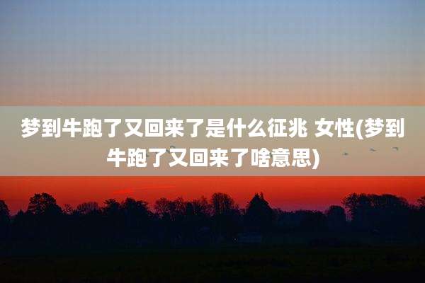 梦到牛跑了又回来了是什么征兆 女性(梦到牛跑了又回来了啥意思)