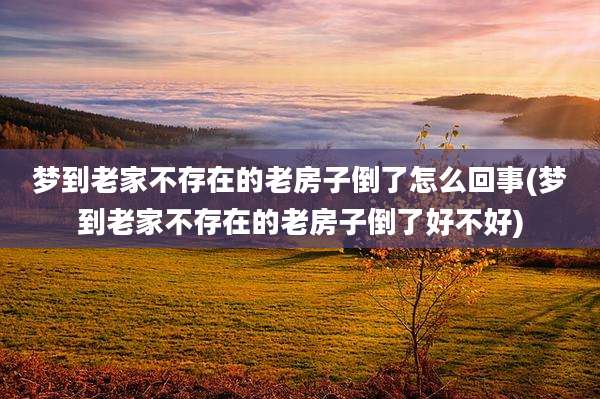 梦到老家不存在的老房子倒了怎么回事(梦到老家不存在的老房子倒了好不好)