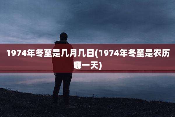 1974年冬至是几月几日(1974年冬至是农历哪一天)