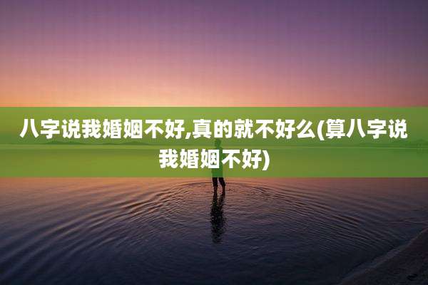 八字说我婚姻不好,真的就不好么(算八字说我婚姻不好)