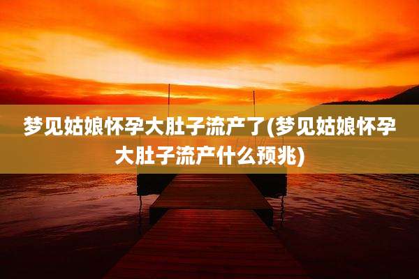 梦见姑娘怀孕大肚子流产了(梦见姑娘怀孕大肚子流产什么预兆)