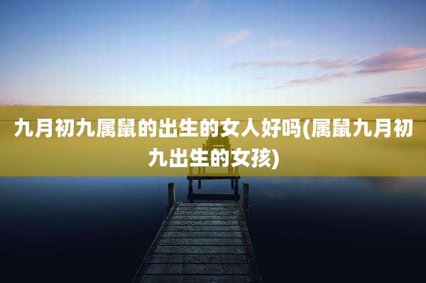 九月初九属鼠的出生的女人好吗(属鼠九月初九出生的女孩)
