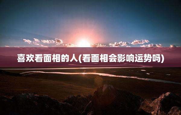 喜欢看面相的人(看面相会影响运势吗)