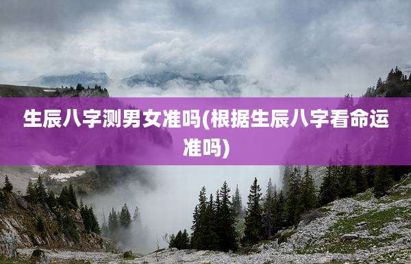 生辰八字测男女准吗(根据生辰八字看命运准吗)
