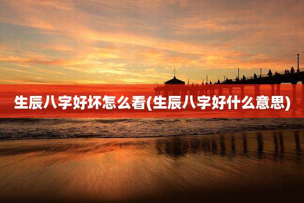 生辰八字好坏怎么看(生辰八字好什么意思)