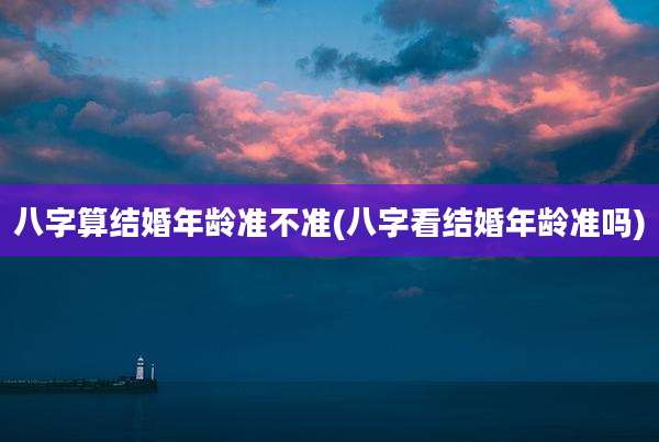 八字算结婚年龄准不准(八字看结婚年龄准吗)