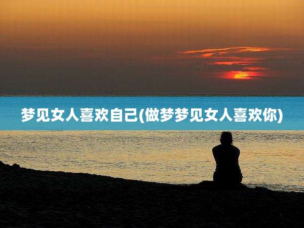 梦见女人喜欢自己(做梦梦见女人喜欢你)