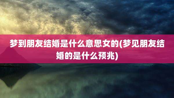 梦到朋友结婚是什么意思女的(梦见朋友结婚的是什么预兆)