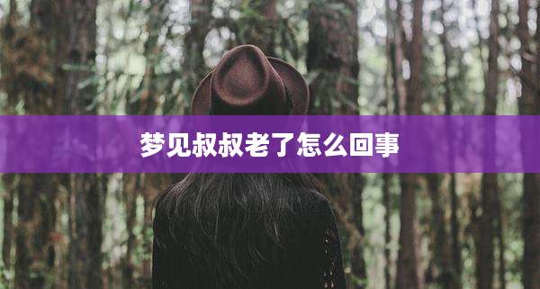梦见叔叔老了怎么回事