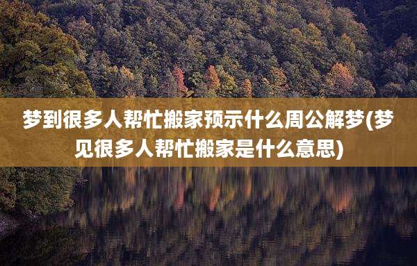 梦到很多人帮忙搬家预示什么周公解梦(梦见很多人帮忙搬家是什么意思)
