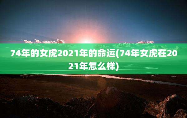 74年的女虎2021年的命运(74年女虎在2021年怎么样)