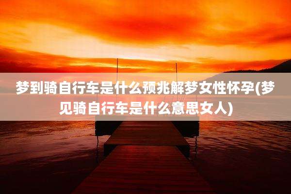 梦到骑自行车是什么预兆解梦女性怀孕(梦见骑自行车是什么意思女人)