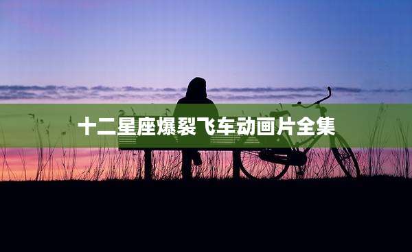 十二星座爆裂飞车动画片全集