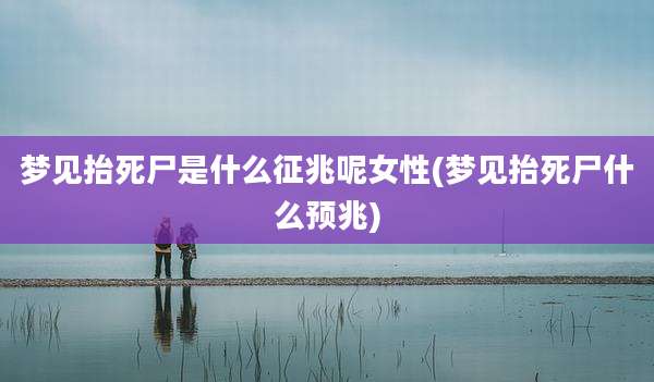 梦见抬死尸是什么征兆呢女性(梦见抬死尸什么预兆)