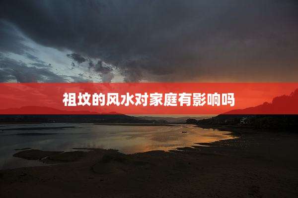 祖坟的风水对家庭有影响吗