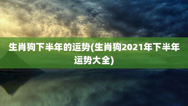 生肖狗下半年的运势(生肖狗2021年下半年运势大全)