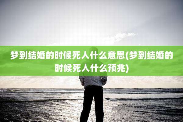 梦到结婚的时候死人什么意思(梦到结婚的时候死人什么预兆)
