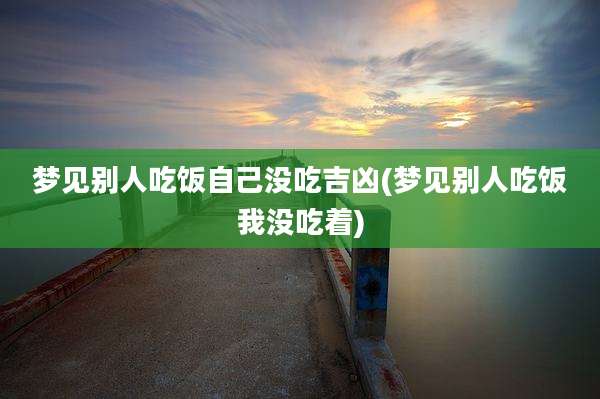 梦见别人吃饭自己没吃吉凶(梦见别人吃饭我没吃着)