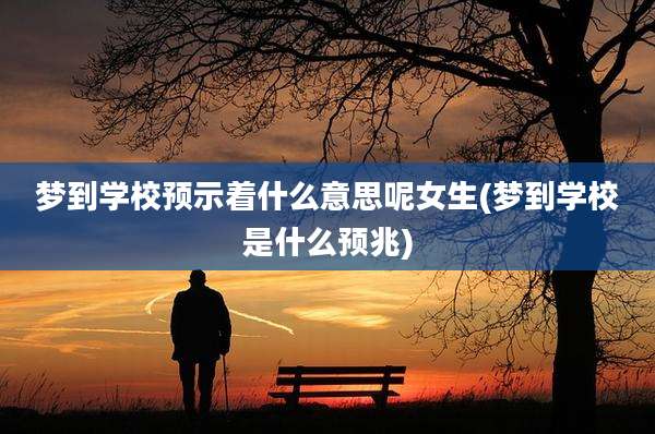 梦到学校预示着什么意思呢女生(梦到学校是什么预兆)