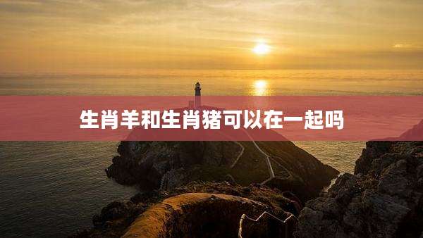 生肖羊和生肖猪可以在一起吗