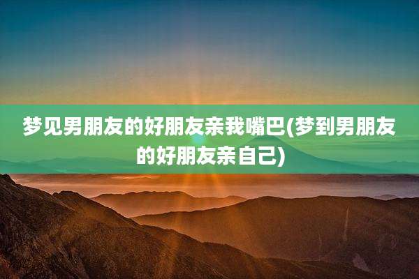 梦见男朋友的好朋友亲我嘴巴(梦到男朋友的好朋友亲自己)