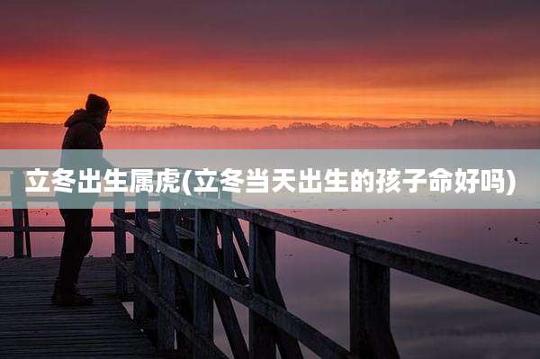 立冬出生属虎(立冬当天出生的孩子命好吗)