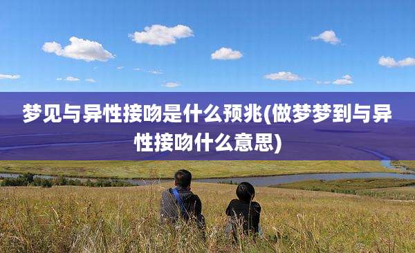 梦见与异性接吻是什么预兆(做梦梦到与异性接吻什么意思)