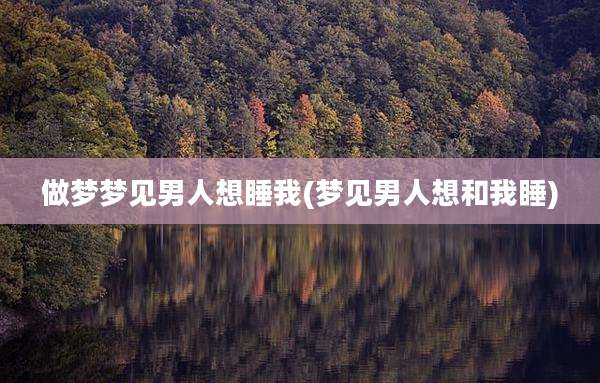 做梦梦见男人想睡我(梦见男人想和我睡)