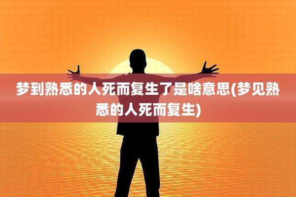 梦到熟悉的人死而复生了是啥意思(梦见熟悉的人死而复生)