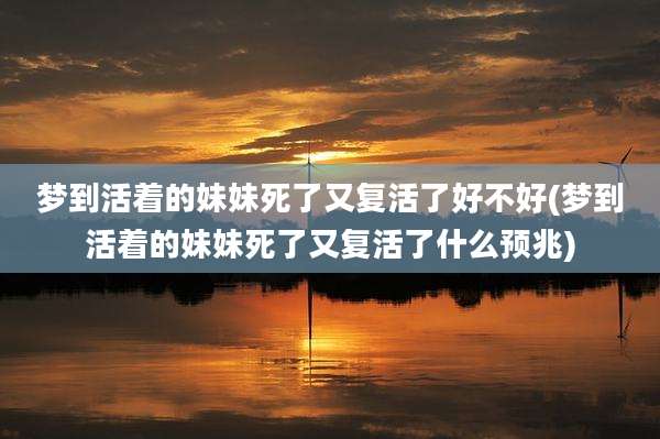 梦到活着的妹妹死了又复活了好不好(梦到活着的妹妹死了又复活了什么预兆)