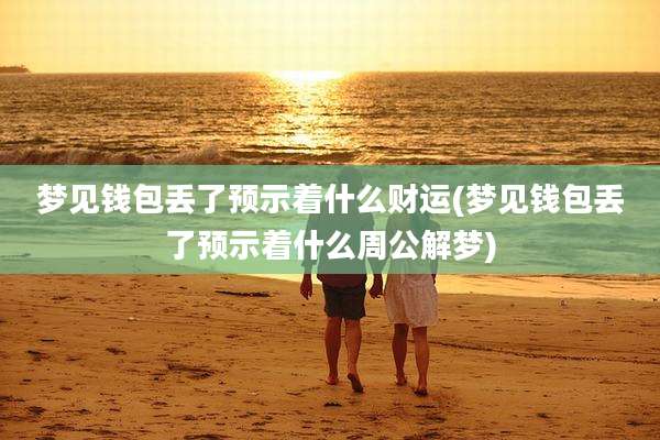 梦见钱包丢了预示着什么财运(梦见钱包丢了预示着什么周公解梦)