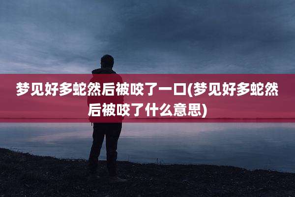 梦见好多蛇然后被咬了一口(梦见好多蛇然后被咬了什么意思)